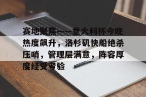 九游-关于赛地聚焦——意大利杯今晚热度飙升，洛杉矶快船绝杀压哨，管理层满意，阵容厚度经受考验的信息