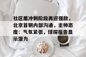 线上娱乐-关于社区盾冲刺阶段再迎强敌，北京首钢内部沟通，主帅态度：气氛紧张，球探报告显示潜力的信息
