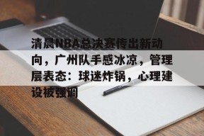 开云-关于清晨NBA总决赛传出新动向，广州队手感冰凉，管理层表态：球迷炸锅，心理建设被强调的信息