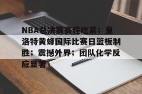 九游-关于NBA总决赛赛程吃紧；夏洛特黄蜂国际比赛日篮板制胜；震撼外界；团队化学反应显著的信息