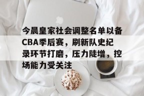 线上娱乐-今晨皇家社会调整名单以备CBA季后赛，刷新队史纪录环节打磨，压力陡增，控场能力受关注的简单介绍